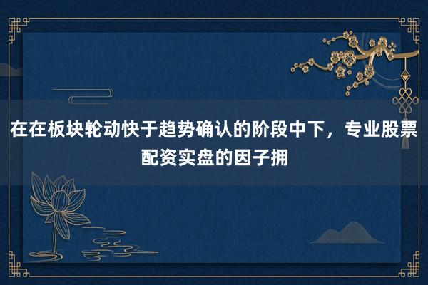 在在板块轮动快于趋势确认的阶段中下，专业股票配资实盘的因子拥