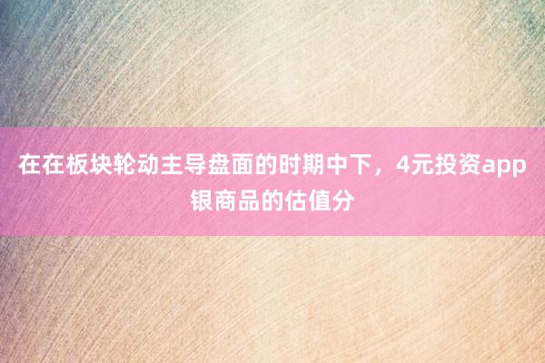 在在板块轮动主导盘面的时期中下，4元投资app银商品的估值分