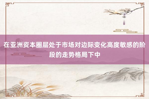 在亚洲资本圈层处于市场对边际变化高度敏感的阶段的走势格局下中