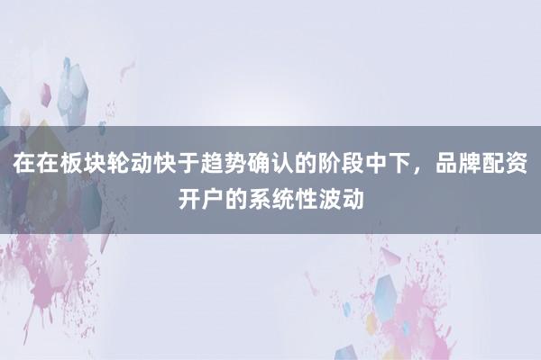 在在板块轮动快于趋势确认的阶段中下，品牌配资开户的系统性波动