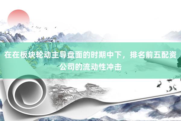 在在板块轮动主导盘面的时期中下，排名前五配资公司的流动性冲击
