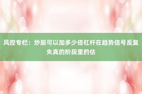 风控专栏：炒股可以加多少倍杠杆在趋势信号反复失真的阶段里的估