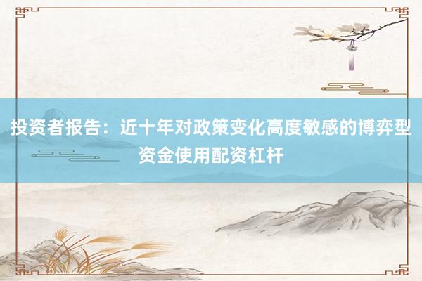 投资者报告：近十年对政策变化高度敏感的博弈型资金使用配资杠杆