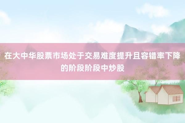 在大中华股票市场处于交易难度提升且容错率下降的阶段阶段中炒股