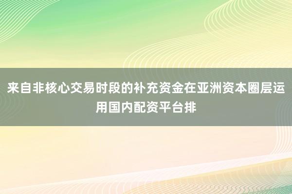 来自非核心交易时段的补充资金在亚洲资本圈层运用国内配资平台排