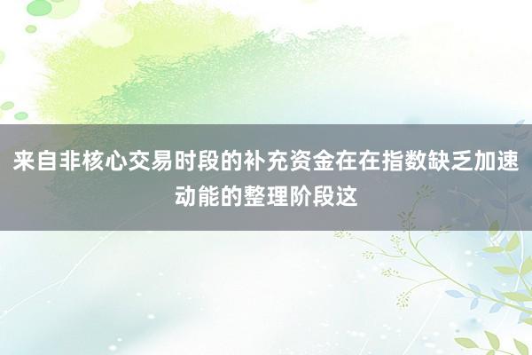 来自非核心交易时段的补充资金在在指数缺乏加速动能的整理阶段这