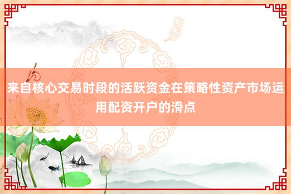 来自核心交易时段的活跃资金在策略性资产市场运用配资开户的滑点