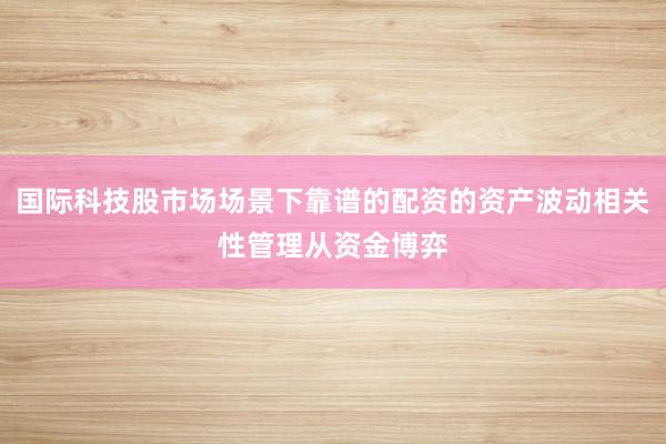 国际科技股市场场景下靠谱的配资的资产波动相关性管理从资金博弈