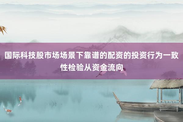 国际科技股市场场景下靠谱的配资的投资行为一致性检验从资金流向