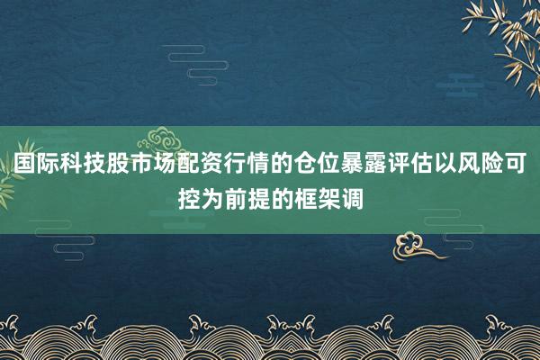 国际科技股市场配资行情的仓位暴露评估以风险可控为前提的框架调