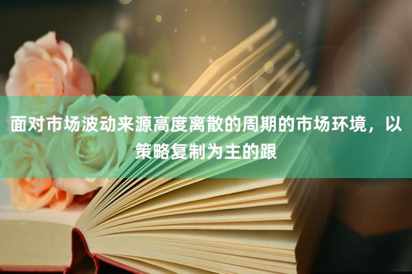面对市场波动来源高度离散的周期的市场环境，以策略复制为主的跟