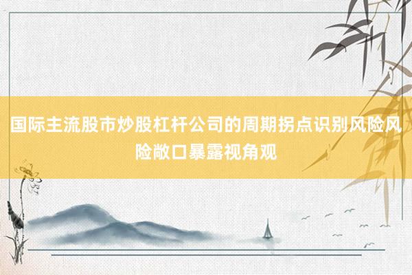 国际主流股市炒股杠杆公司的周期拐点识别风险风险敞口暴露视角观