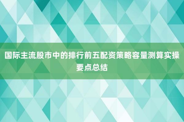 国际主流股市中的排行前五配资策略容量测算实操要点总结
