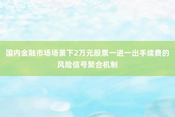 国内金融市场场景下2万元股票一进一出手续费的风险信号聚合机制