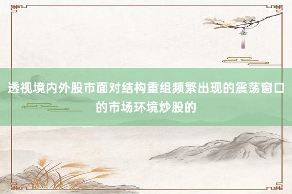透视境内外股市面对结构重组频繁出现的震荡窗口的市场环境炒股的