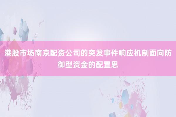 港股市场南京配资公司的突发事件响应机制面向防御型资金的配置思