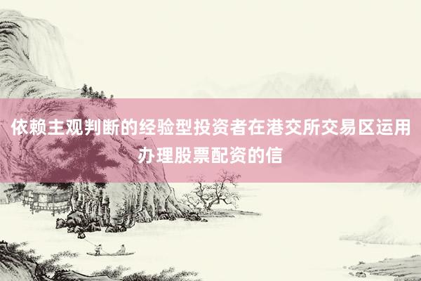 依赖主观判断的经验型投资者在港交所交易区运用办理股票配资的信