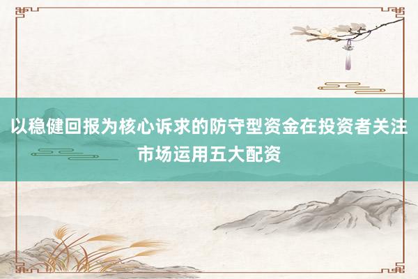 以稳健回报为核心诉求的防守型资金在投资者关注市场运用五大配资