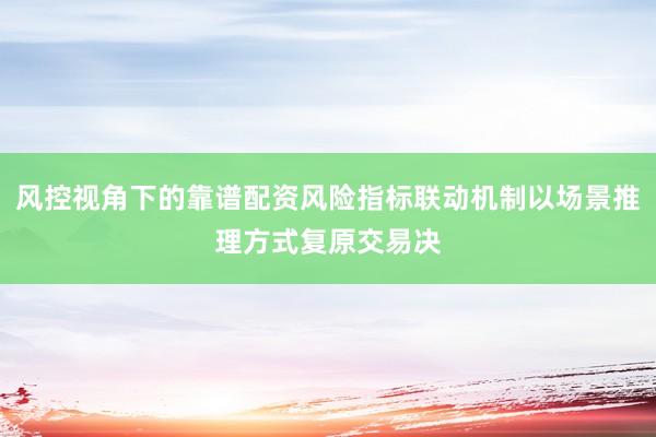 风控视角下的靠谱配资风险指标联动机制以场景推理方式复原交易决