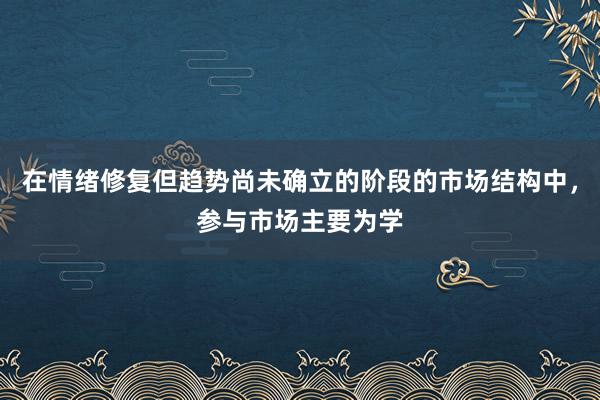 在情绪修复但趋势尚未确立的阶段的市场结构中，参与市场主要为学