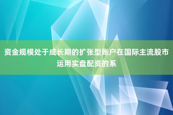资金规模处于成长期的扩张型账户在国际主流股市运用实盘配资的系