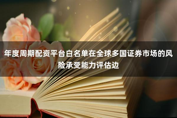 年度周期配资平台白名单在全球多国证券市场的风险承受能力评估边