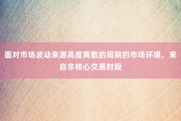 面对市场波动来源高度离散的周期的市场环境，来自非核心交易时段