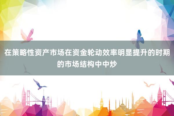 在策略性资产市场在资金轮动效率明显提升的时期的市场结构中中炒