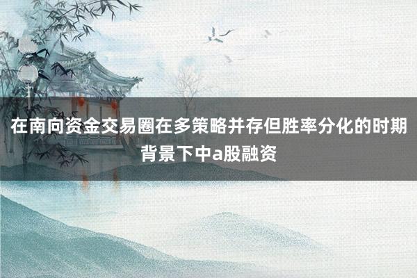 在南向资金交易圈在多策略并存但胜率分化的时期背景下中a股融资