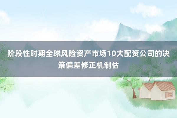 阶段性时期全球风险资产市场10大配资公司的决策偏差修正机制估