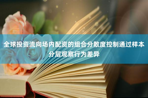 全球投资流向场内配资的组合分散度控制通过样本分层观察行为差异