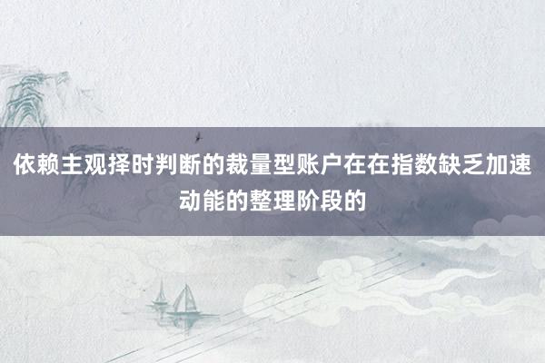 依赖主观择时判断的裁量型账户在在指数缺乏加速动能的整理阶段的