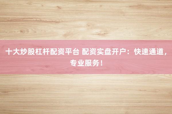 十大炒股杠杆配资平台 配资实盘开户：快速通道，专业服务！