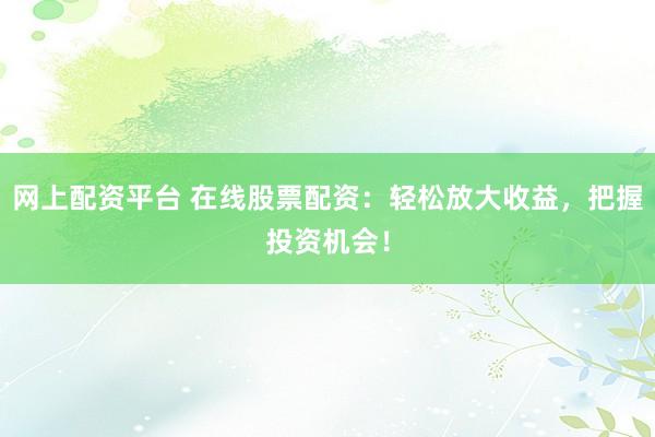 网上配资平台 在线股票配资：轻松放大收益，把握投资机会！