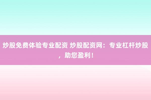 炒股免费体验专业配资 炒股配资网：专业杠杆炒股，助您盈利！