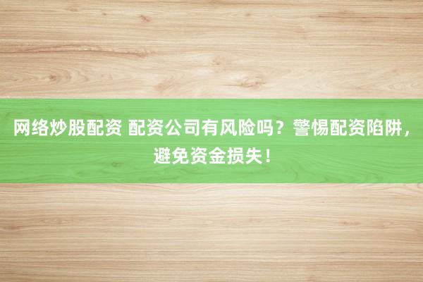 网络炒股配资 配资公司有风险吗？警惕配资陷阱，避免资金损失！