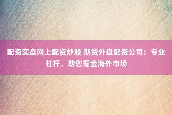 配资实盘网上配资炒股 期货外盘配资公司：专业杠杆，助您掘金海外市场