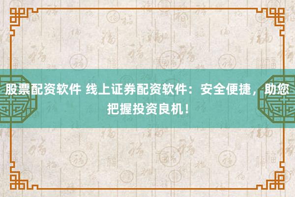 股票配资软件 线上证券配资软件:安全便捷,助您把握投资良机!