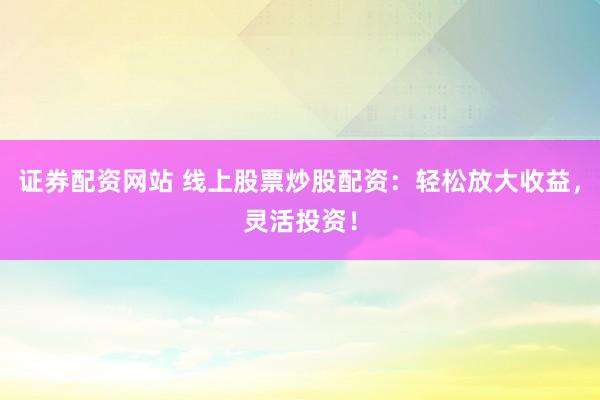 证券配资网站 线上股票炒股配资：轻松放大收益，灵活投资！