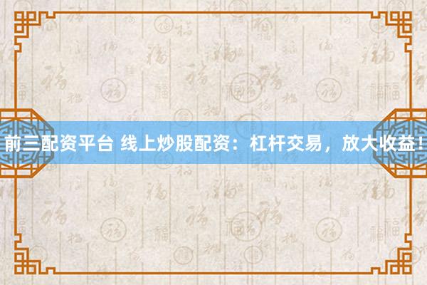 前三配资平台 线上炒股配资:杠杆交易,放大收益!