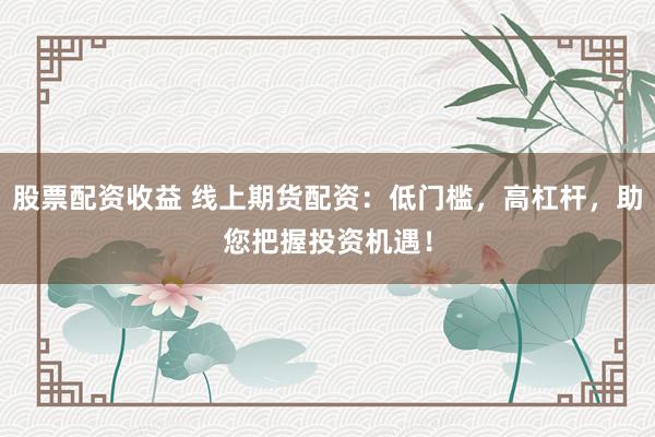 股票配资收益 线上期货配资：低门槛，高杠杆，助您把握投资机遇！