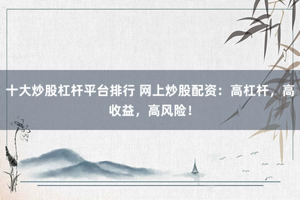 十大炒股杠杆平台排行 网上炒股配资：高杠杆，高收益，高风险！