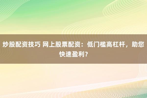 炒股配资技巧 网上股票配资：低门槛高杠杆，助您快速盈利？