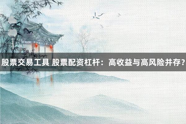 股票交易工具 股票配资杠杆：高收益与高风险并存？