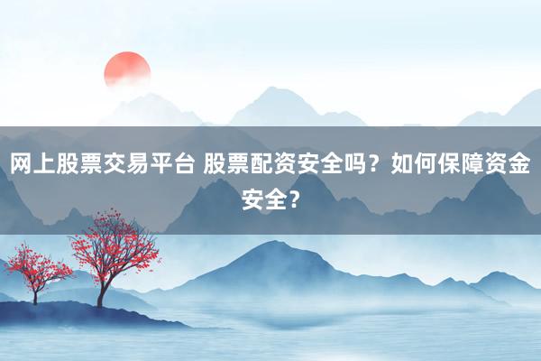 网上股票交易平台 股票配资安全吗？如何保障资金安全？