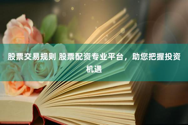 股票交易规则 股票配资专业平台，助您把握投资机遇