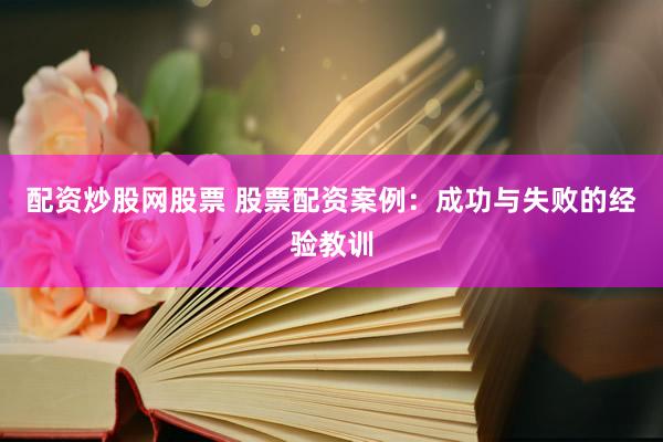 配资炒股网股票 股票配资案例：成功与失败的经验教训