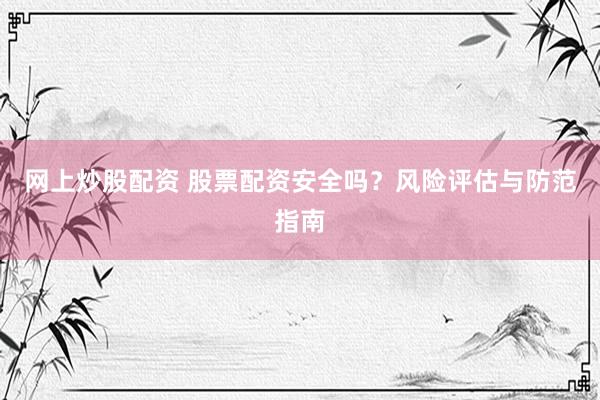 网上炒股配资 股票配资安全吗？风险评估与防范指南
