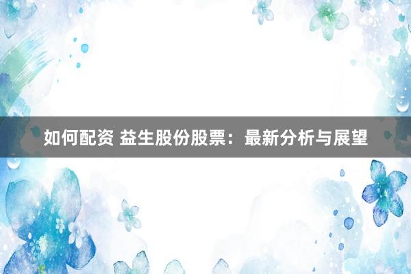 如何配资 益生股份股票:最新分析与展望