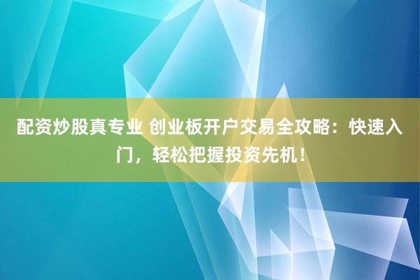 配资炒股真专业 创业板开户交易全攻略：快速入门，轻松把握投资先机！